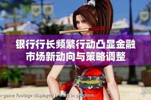 银行行长频繁行动凸显金融市场新动向与策略调整