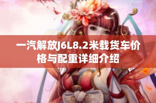 一汽解放J6L8.2米载货车价格与配重详细介绍