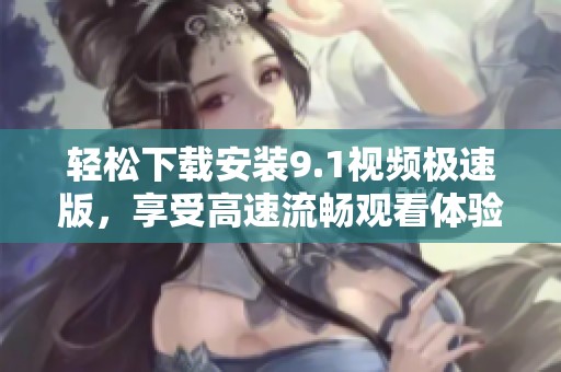 轻松下载安装9.1视频极速版，享受高速流畅观看体验