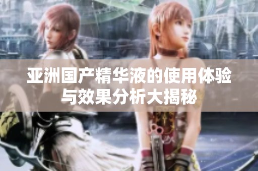 亚洲国产精华液的使用体验与效果分析大揭秘