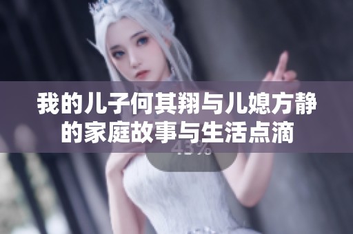我的儿子何其翔与儿媳方静的家庭故事与生活点滴