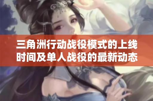 三角洲行动战役模式的上线时间及单人战役的最新动态