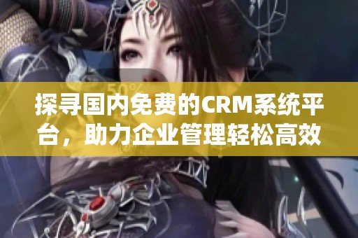 探寻国内免费的CRM系统平台，助力企业管理轻松高效