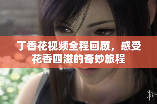 丁香花视频全程回顾，感受花香四溢的奇妙旅程