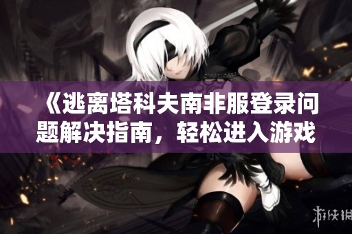 《逃离塔科夫南非服登录问题解决指南，轻松进入游戏》