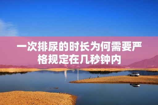 一次排尿的时长为何需要严格规定在几秒钟内
