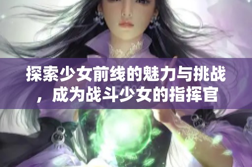探索少女前线的魅力与挑战，成为战斗少女的指挥官