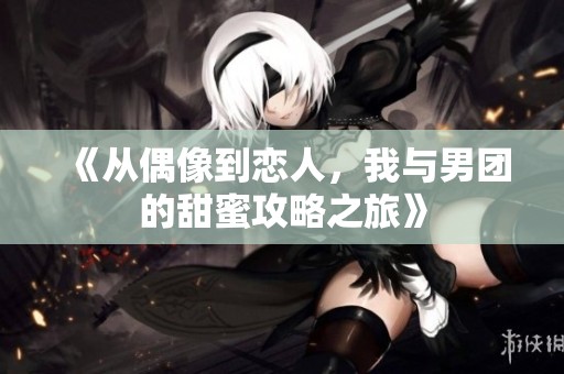 《从偶像到恋人，我与男团的甜蜜攻略之旅》