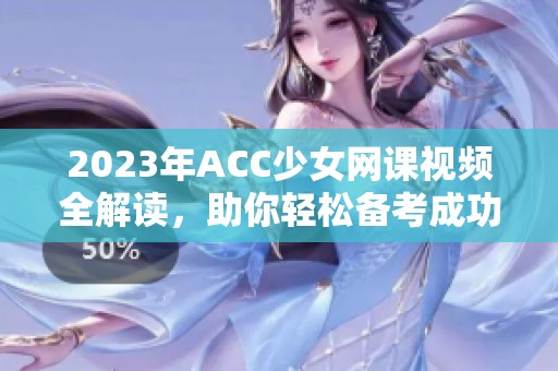 2023年ACC少女网课视频全解读，助你轻松备考成功
