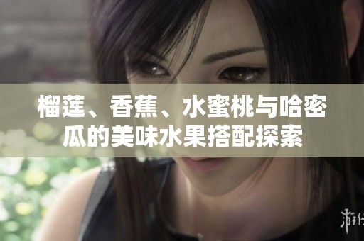 榴莲、香蕉、水蜜桃与哈密瓜的美味水果搭配探索