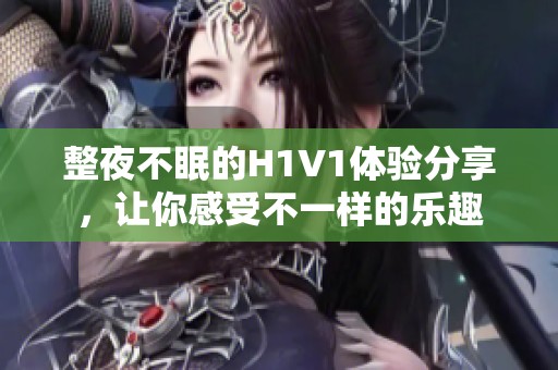 整夜不眠的H1V1体验分享，让你感受不一样的乐趣