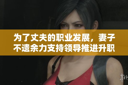 为了丈夫的职业发展，妻子不遗余力支持领导推进升职计划