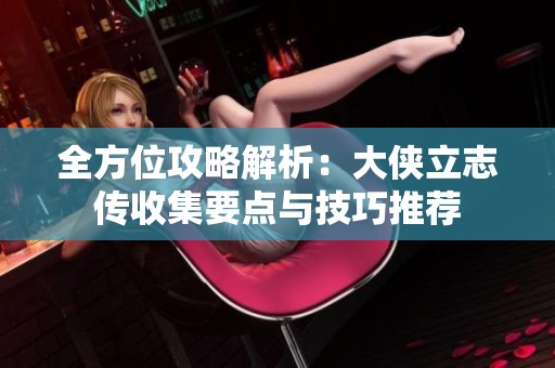 全方位攻略解析：大侠立志传收集要点与技巧推荐