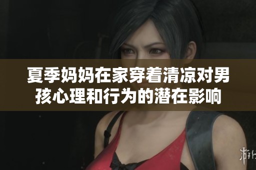 夏季妈妈在家穿着清凉对男孩心理和行为的潜在影响