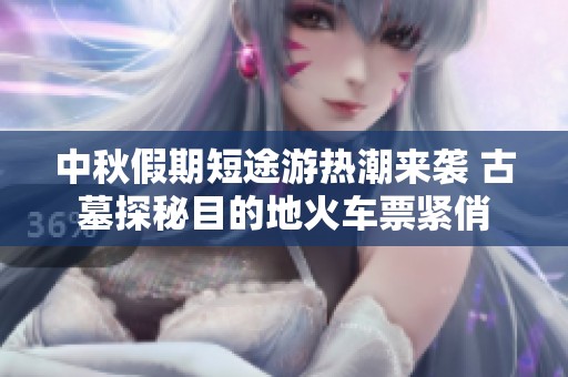 中秋假期短途游热潮来袭 古墓探秘目的地火车票紧俏