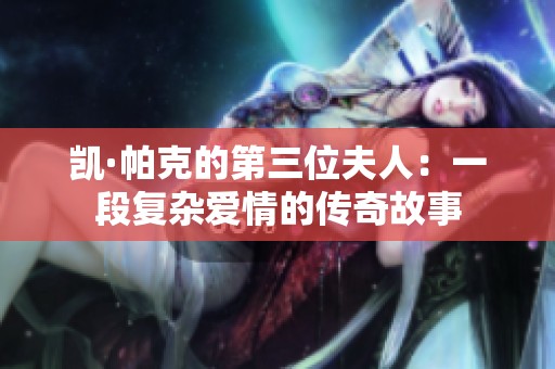 凯·帕克的第三位夫人：一段复杂爱情的传奇故事