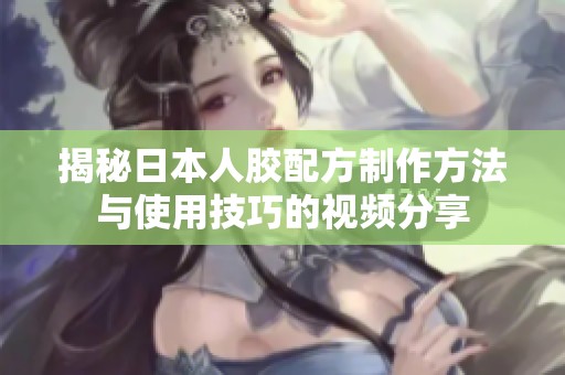 揭秘日本人胶配方制作方法与使用技巧的视频分享