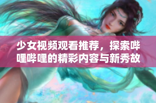 少女视频观看推荐，探索哔哩哔哩的精彩内容与新秀故事