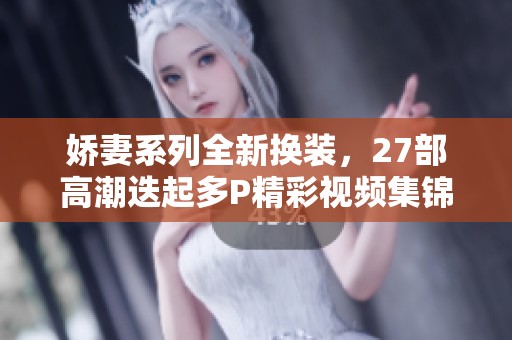 娇妻系列全新换装，27部高潮迭起多P精彩视频集锦