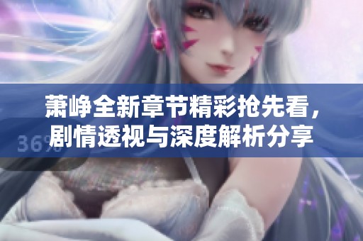 萧峥全新章节精彩抢先看，剧情透视与深度解析分享