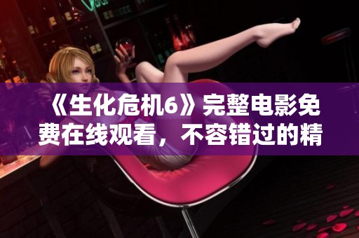 《生化危机6》完整电影免费在线观看，不容错过的精彩片段