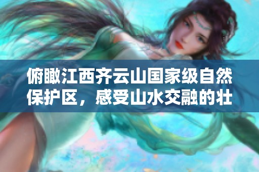 俯瞰江西齐云山国家级自然保护区，感受山水交融的壮美风光