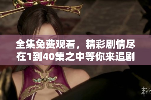 全集免费观看，精彩剧情尽在1到40集之中等你来追剧！