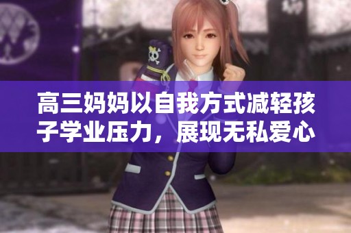 高三妈妈以自我方式减轻孩子学业压力，展现无私爱心