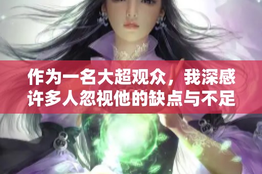 作为一名大超观众，我深感许多人忽视他的缺点与不足之处
