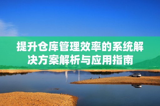 提升仓库管理效率的系统解决方案解析与应用指南