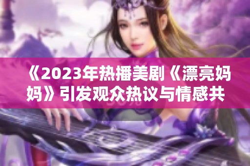 《2023年热播美剧《漂亮妈妈》引发观众热议与情感共鸣》