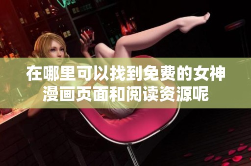 在哪里可以找到免费的女神漫画页面和阅读资源呢