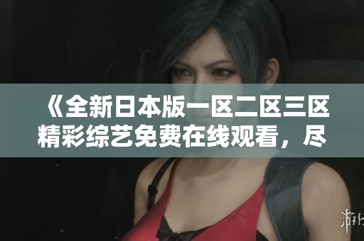 《全新日本版一区二区三区精彩综艺免费在线观看，尽享高清盛宴》