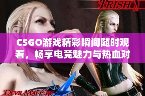 CSGO游戏精彩瞬间随时观看，畅享电竞魅力与热血对决