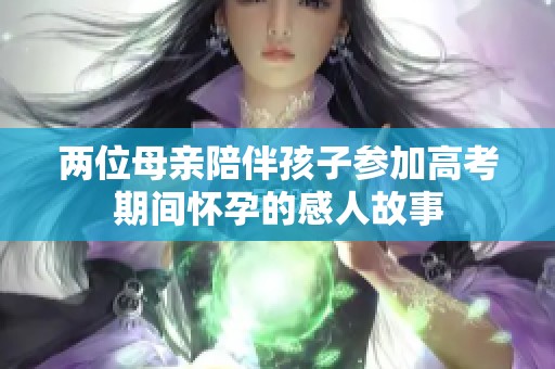 两位母亲陪伴孩子参加高考期间怀孕的感人故事