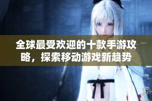 全球最受欢迎的十款手游攻略，探索移动游戏新趋势