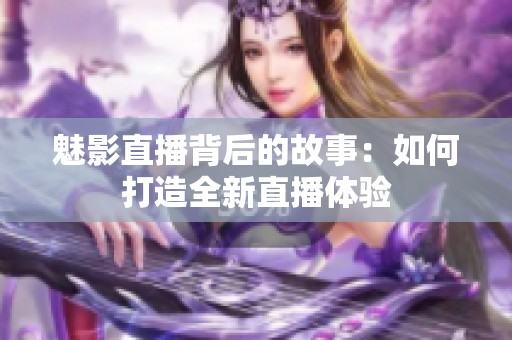 魅影直播背后的故事：如何打造全新直播体验