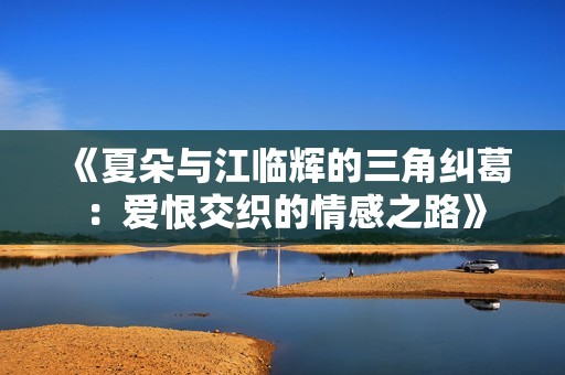 《夏朵与江临辉的三角纠葛：爱恨交织的情感之路》