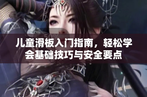 儿童滑板入门指南，轻松学会基础技巧与安全要点