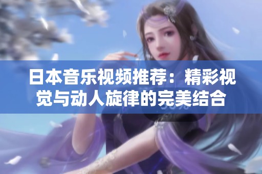日本音乐视频推荐：精彩视觉与动人旋律的完美结合