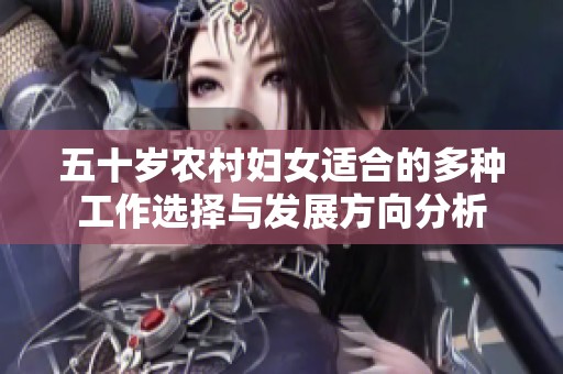 五十岁农村妇女适合的多种工作选择与发展方向分析
