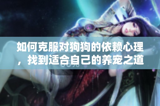 如何克服对狗狗的依赖心理，找到适合自己的养宠之道