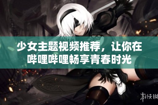 少女主题视频推荐，让你在哔哩哔哩畅享青春时光