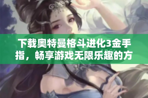 下载奥特曼格斗进化3金手指，畅享游戏无限乐趣的方法