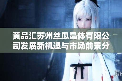 黄品汇苏州丝瓜晶体有限公司发展新机遇与市场前景分析