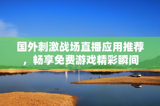 国外刺激战场直播应用推荐，畅享免费游戏精彩瞬间