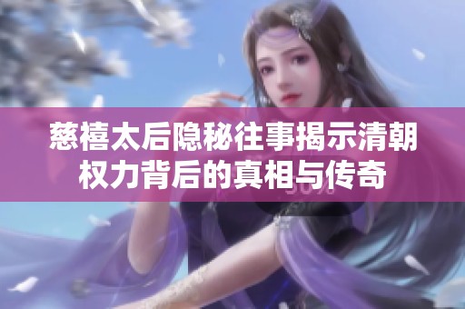 慈禧太后隐秘往事揭示清朝权力背后的真相与传奇