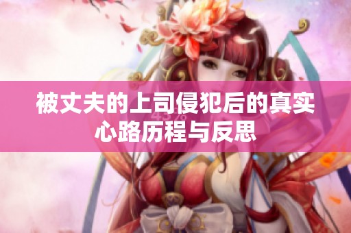 被丈夫的上司侵犯后的真实心路历程与反思