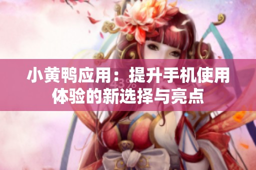小黄鸭应用：提升手机使用体验的新选择与亮点