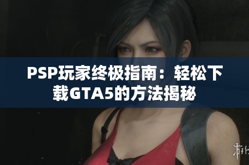 PSP玩家终极指南：轻松下载GTA5的方法揭秘